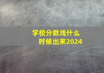 学校分数线什么时候出来2024