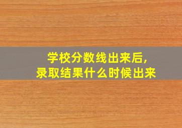 学校分数线出来后,录取结果什么时候出来