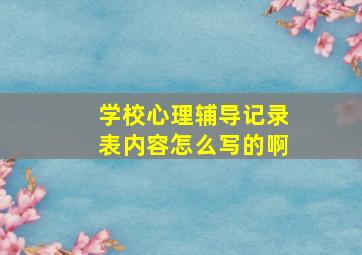 学校心理辅导记录表内容怎么写的啊