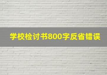 学校检讨书800字反省错误