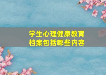 学生心理健康教育档案包括哪些内容