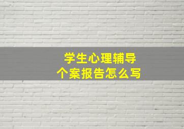 学生心理辅导个案报告怎么写