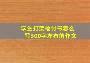 学生打架检讨书怎么写300字左右的作文