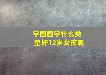 学画画学什么类型好12岁女孩呢