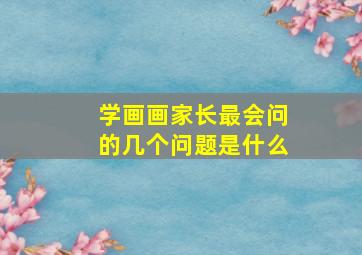 学画画家长最会问的几个问题是什么