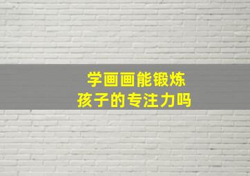 学画画能锻炼孩子的专注力吗