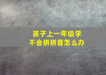 孩子上一年级学不会拼拼音怎么办