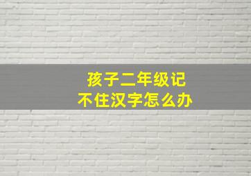 孩子二年级记不住汉字怎么办