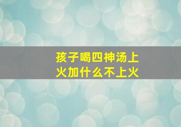 孩子喝四神汤上火加什么不上火