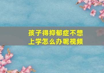 孩子得抑郁症不想上学怎么办呢视频