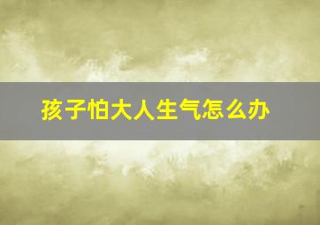 孩子怕大人生气怎么办