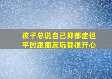 孩子总说自己抑郁症但平时跟朋友玩都很开心