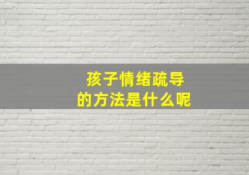 孩子情绪疏导的方法是什么呢