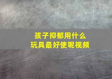 孩子抑郁用什么玩具最好使呢视频