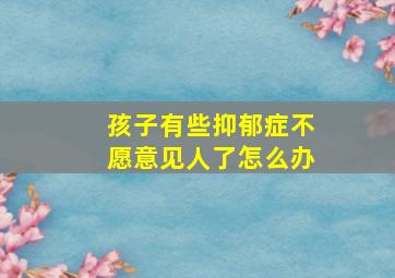 孩子有些抑郁症不愿意见人了怎么办