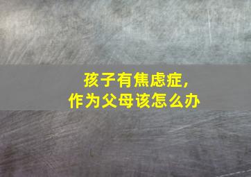 孩子有焦虑症,作为父母该怎么办