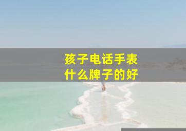 孩子电话手表什么牌子的好