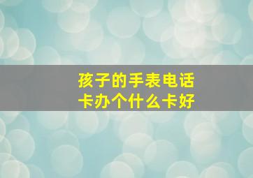 孩子的手表电话卡办个什么卡好