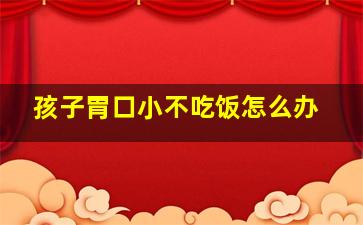 孩子胃口小不吃饭怎么办