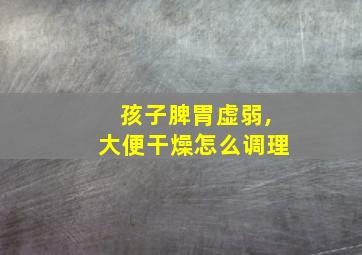 孩子脾胃虚弱,大便干燥怎么调理