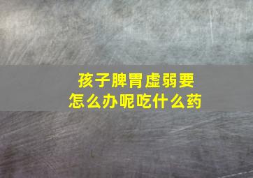 孩子脾胃虚弱要怎么办呢吃什么药