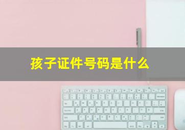 孩子证件号码是什么