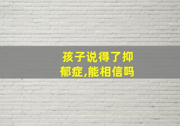 孩子说得了抑郁症,能相信吗