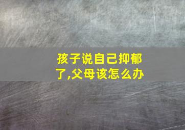 孩子说自己抑郁了,父母该怎么办