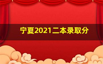 宁夏2021二本录取分