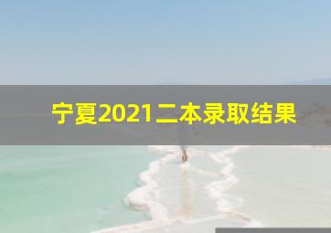 宁夏2021二本录取结果