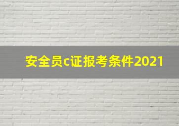 安全员c证报考条件2021