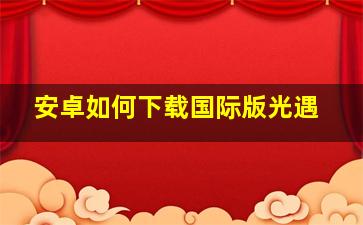 安卓如何下载国际版光遇