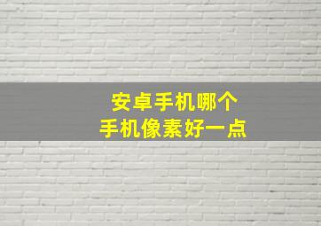 安卓手机哪个手机像素好一点