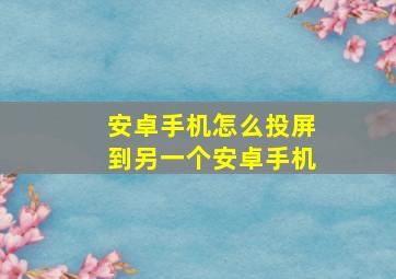 安卓手机怎么投屏到另一个安卓手机