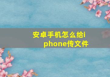 安卓手机怎么给iphone传文件