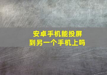 安卓手机能投屏到另一个手机上吗