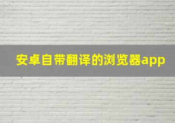 安卓自带翻译的浏览器app