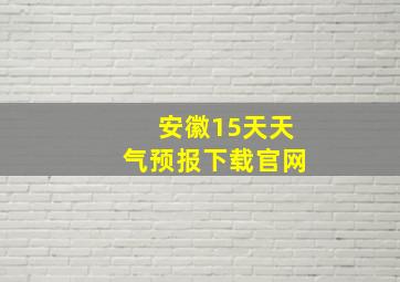 安徽15天天气预报下载官网