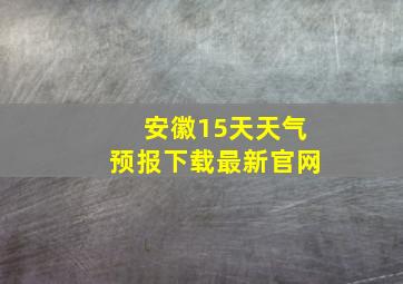 安徽15天天气预报下载最新官网