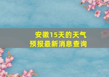 安徽15天的天气预报最新消息查询