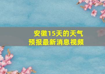 安徽15天的天气预报最新消息视频