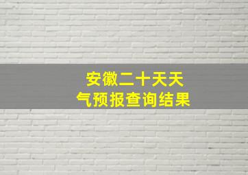 安徽二十天天气预报查询结果