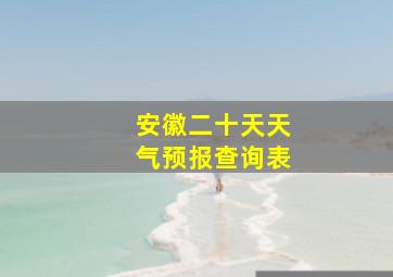 安徽二十天天气预报查询表