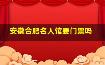 安徽合肥名人馆要门票吗