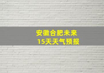 安徽合肥未来15天天气预报