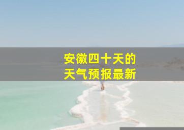 安徽四十天的天气预报最新