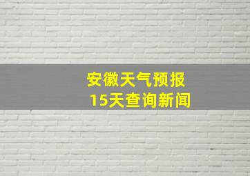 安徽天气预报15天查询新闻