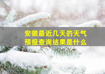 安徽最近几天的天气预报查询结果是什么