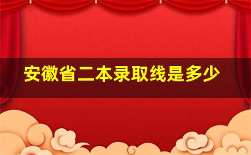 安徽省二本录取线是多少