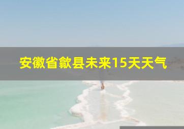 安徽省歙县未来15天天气